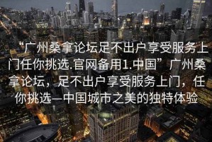 “廣州桑拿論壇足不出戶享受服務(wù)上門任你挑選.官網(wǎng)備用1.中國(guó)”廣州桑拿論壇，足不出戶享受服務(wù)上門，任你挑選—中國(guó)城市之美的獨(dú)特體驗(yàn)