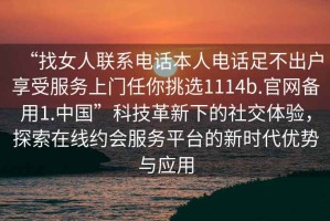 “找女人聯(lián)系電話本人電話足不出戶享受服務(wù)上門任你挑選1114b.官網(wǎng)備用1.中國”科技革新下的社交體驗，探索在線約會服務(wù)平臺的新時代優(yōu)勢與應(yīng)用