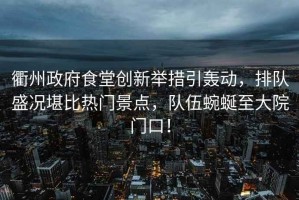衢州政府食堂創(chuàng)新舉措引轟動(dòng)，排隊(duì)盛況堪比熱門景點(diǎn)，隊(duì)伍蜿蜒至大院門口！