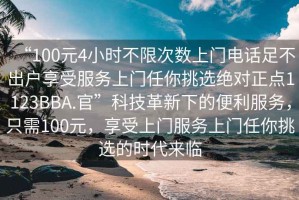 “100元4小時不限次數(shù)上門電話足不出戶享受服務(wù)上門任你挑選絕對正點1123BBA.官”科技革新下的便利服務(wù)，只需100元，享受上門服務(wù)上門任你挑選的時代來臨