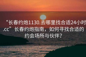 “長(zhǎng)春約炮1130.去哪里找合適24小時(shí).cc”長(zhǎng)春約炮指南，如何尋找合適的約會(huì)場(chǎng)所與伙伴？