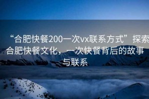 “合肥快餐200一次vx聯(lián)系方式”探索合肥快餐文化，一次快餐背后的故事與聯(lián)系