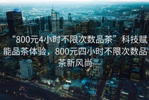 “800元4小時(shí)不限次數(shù)品茶”科技賦能品茶體驗(yàn)，800元四小時(shí)不限次數(shù)品茶新風(fēng)尚