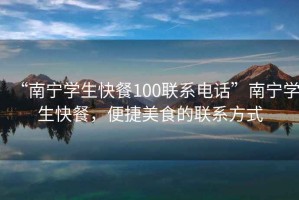 “南寧學生快餐100聯(lián)系電話”南寧學生快餐，便捷美食的聯(lián)系方式