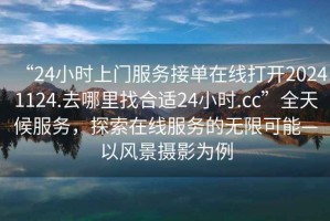 “24小時(shí)上門服務(wù)接單在線打開20241124.去哪里找合適24小時(shí).cc”全天候服務(wù)，探索在線服務(wù)的無限可能—以風(fēng)景攝影為例