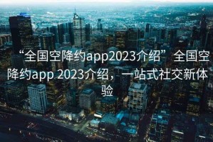 “全國(guó)空降約app2023介紹”全國(guó)空降約app 2023介紹，一站式社交新體驗(yàn)