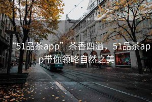 “51品茶app”茶香四溢，51品茶app帶你領(lǐng)略自然之美