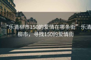 “樂清柳市150的愛情在哪條街”樂清柳市，尋找150的愛情街