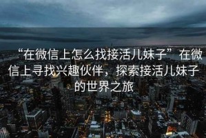 “在微信上怎么找接活兒妹子”在微信上尋找興趣伙伴，探索接活兒妹子的世界之旅