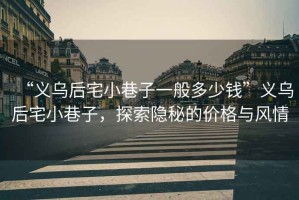 “義烏后宅小巷子一般多少錢”義烏后宅小巷子，探索隱秘的價格與風(fēng)情