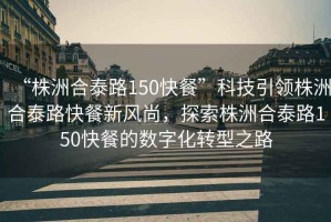 “株洲合泰路150快餐”科技引領株洲合泰路快餐新風尚，探索株洲合泰路150快餐的數字化轉型之路