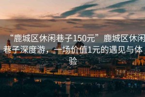 “鹿城區(qū)休閑巷子150元”鹿城區(qū)休閑巷子深度游，一場價(jià)值1元的遇見與體驗(yàn)