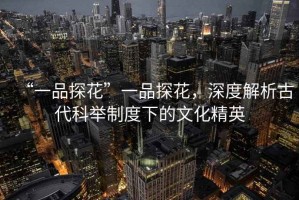 “一品探花”一品探花，深度解析古代科舉制度下的文化精英