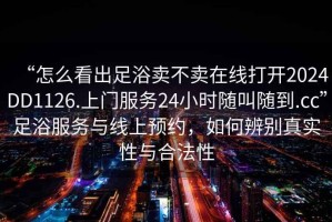 “怎么看出足浴賣不賣在線打開2024DD1126.上門服務24小時隨叫隨到.cc”足浴服務與線上預約，如何辨別真實性與合法性