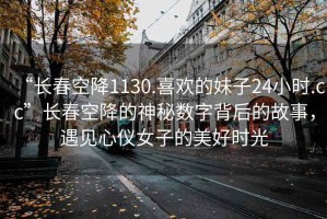 “長春空降1130.喜歡的妹子24小時(shí).cc”長春空降的神秘?cái)?shù)字背后的故事，遇見心儀女子的美好時(shí)光