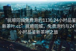 “撫順同城免費(fèi)泡約1130.24小時(shí)品鑒新茶葉.cc”撫順同城，免費(fèi)泡約與24小時(shí)品鑒新茶葉之旅