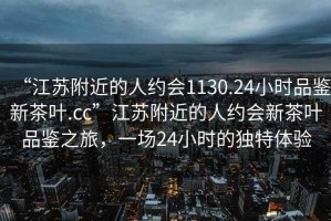 “江蘇附近的人約會1130.24小時品鑒新茶葉.cc”江蘇附近的人約會新茶葉品鑒之旅，一場24小時的獨特體驗