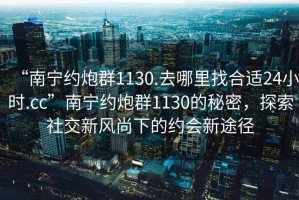 “南寧約炮群1130.去哪里找合適24小時(shí).cc”南寧約炮群1130的秘密，探索社交新風(fēng)尚下的約會(huì)新途徑