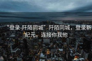 “登錄-阡陌同城”阡陌同城，登錄新紀(jì)元，連接你我他