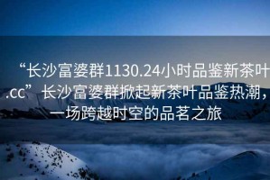“長(zhǎng)沙富婆群1130.24小時(shí)品鑒新茶葉.cc”長(zhǎng)沙富婆群掀起新茶葉品鑒熱潮，一場(chǎng)跨越時(shí)空的品茗之旅