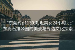 “東莞約p1130.附近美女24小時.cc”東莞石排公園的美景與周邊文化探索