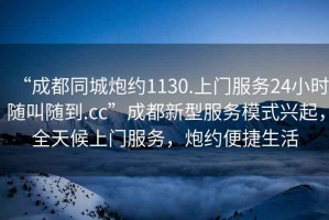 “成都同城炮約1130.上門服務(wù)24小時隨叫隨到.cc”成都新型服務(wù)模式興起，全天候上門服務(wù)，炮約便捷生活