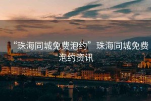“珠海同城免費(fèi)泡約”珠海同城免費(fèi)泡約資訊