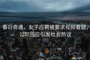 春日奇遇，女子應(yīng)聘被要求視頻看腿，公司回應(yīng)引發(fā)社會(huì)熱議