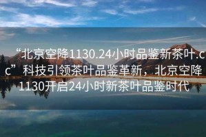 “北京空降1130.24小時(shí)品鑒新茶葉.cc”科技引領(lǐng)茶葉品鑒革新，北京空降1130開啟24小時(shí)新茶葉品鑒時(shí)代