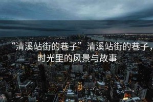 “清溪站街的巷子”清溪站街的巷子，時(shí)光里的風(fēng)景與故事