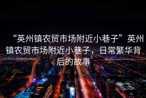 “英州鎮(zhèn)農(nóng)貿(mào)市場(chǎng)附近小巷子”英州鎮(zhèn)農(nóng)貿(mào)市場(chǎng)附近小巷子，日常繁華背后的故事