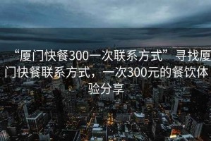 “廈門快餐300一次聯(lián)系方式”尋找廈門快餐聯(lián)系方式，一次300元的餐飲體驗分享
