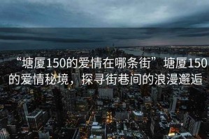 “塘廈150的愛情在哪條街”塘廈150的愛情秘境，探尋街巷間的浪漫邂逅