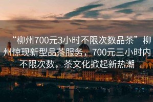 “柳州700元3小時(shí)不限次數(shù)品茶”柳州驚現(xiàn)新型品茶服務(wù)，700元三小時(shí)內(nèi)不限次數(shù)，茶文化掀起新熱潮