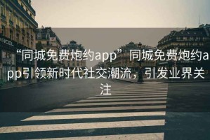 “同城免費(fèi)炮約app”同城免費(fèi)炮約app引領(lǐng)新時(shí)代社交潮流，引發(fā)業(yè)界關(guān)注