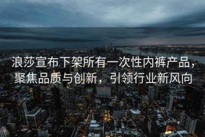 浪莎宣布下架所有一次性內(nèi)褲產(chǎn)品，聚焦品質(zhì)與創(chuàng)新，引領(lǐng)行業(yè)新風(fēng)向