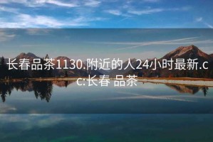 長春品茶1130.附近的人24小時(shí)最新.cc:長春 品茶