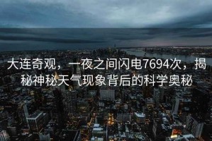 大連奇觀，一夜之間閃電7694次，揭秘神秘天氣現(xiàn)象背后的科學(xué)奧秘