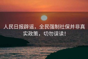 人民日?qǐng)?bào)辟謠，全民強(qiáng)制社保并非真實(shí)政策，切勿誤讀！