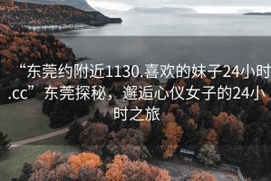 “東莞約附近1130.喜歡的妹子24小時.cc”東莞探秘，邂逅心儀女子的24小時之旅