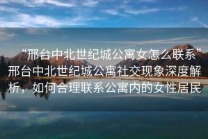“邢臺中北世紀城公寓女怎么聯(lián)系”邢臺中北世紀城公寓社交現(xiàn)象深度解析，如何合理聯(lián)系公寓內(nèi)的女性居民