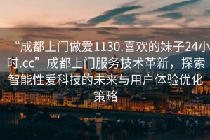 “成都上門做愛1130.喜歡的妹子24小時.cc”成都上門服務(wù)技術(shù)革新，探索智能性愛科技的未來與用戶體驗優(yōu)化策略