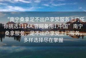 “南寧桑拿足不出戶享受服務上門任你挑選1114A.官網備用1.中國”南寧桑拿服務，足不出戶享受上門服務，多樣選擇盡在掌握