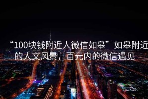“100塊錢附近人微信如皋”如皋附近的人文風(fēng)景，百元內(nèi)的微信遇見(jiàn)