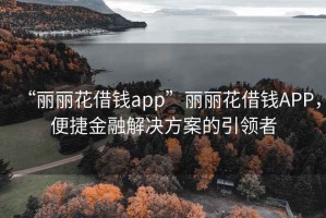“麗麗花借錢app”麗麗花借錢APP，便捷金融解決方案的引領(lǐng)者