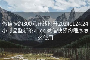 微信快約300元在線打開20241124.24小時(shí)品鑒新茶葉.cc:微信快預(yù)約程序怎么使用