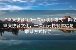 “肇慶快餐100一次vx聯(lián)系方式”揭秘肇慶快餐文化，一次百元快餐體驗與聯(lián)系方式探尋