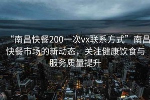 “南昌快餐200一次vx聯(lián)系方式”南昌快餐市場(chǎng)的新動(dòng)態(tài)，關(guān)注健康飲食與服務(wù)質(zhì)量提升