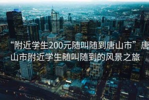 “附近學(xué)生200元隨叫隨到唐山市”唐山市附近學(xué)生隨叫隨到的風(fēng)景之旅