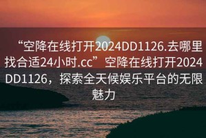 “空降在線打開2024DD1126.去哪里找合適24小時.cc”空降在線打開2024DD1126，探索全天候娛樂平臺的無限魅力
